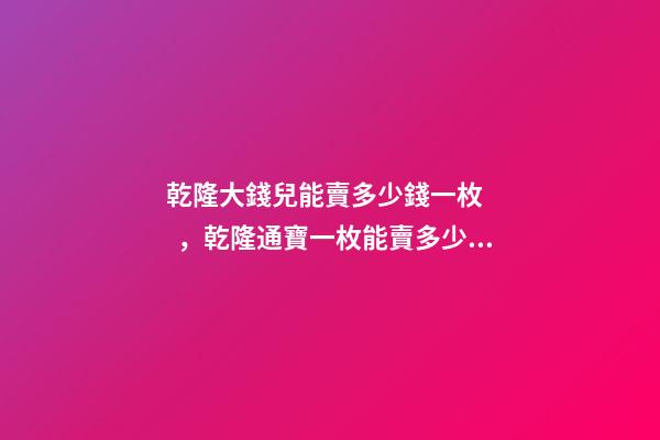 乾隆大錢兒能賣多少錢一枚，乾隆通寶一枚能賣多少錢-第1張-觀點-玄機派